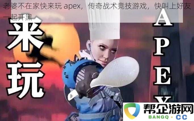 老婆不在家的空档，快来和我一起组队玩 Apex Legends，叫上好友一同开黑竞技吧