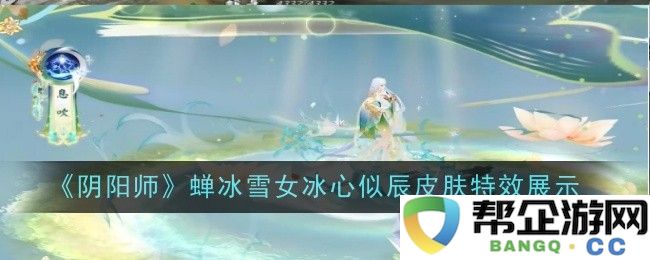 《阴阳师》蝉冰雪女冰心似辰皮肤效果全解析与展示