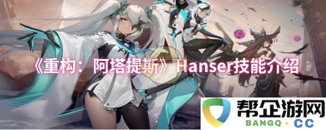 《重构：阿塔提斯》中的Hanser角色技能详解与解析