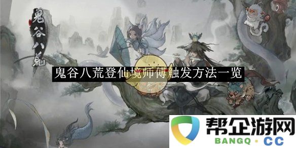 《鬼谷八荒》登仙境师傅召唤技巧详解和触发条件全面解析