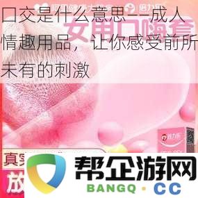 囗交是什么意思——成人情趣用品，让你感受前所未有的刺激