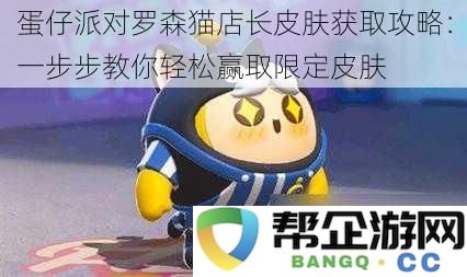 蛋仔派对罗森猫店长皮肤获取攻略：一步步教你轻松赢取限定皮肤