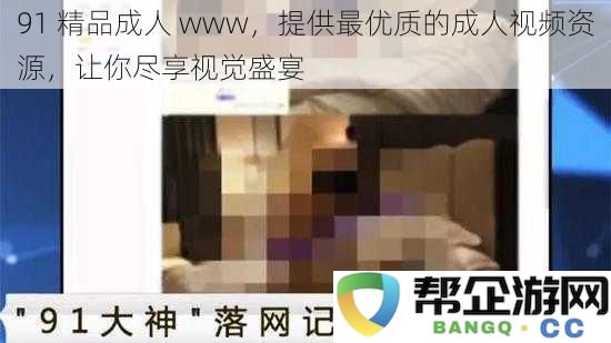 91 高品质成人 www，为你呈现顶级成人视频资源，带来无与伦比的视觉盛宴