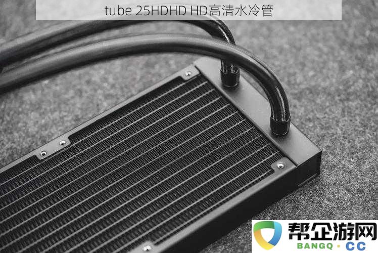 tube 25HDHD 高清水冷管，享受极致HD高清流体循环体验