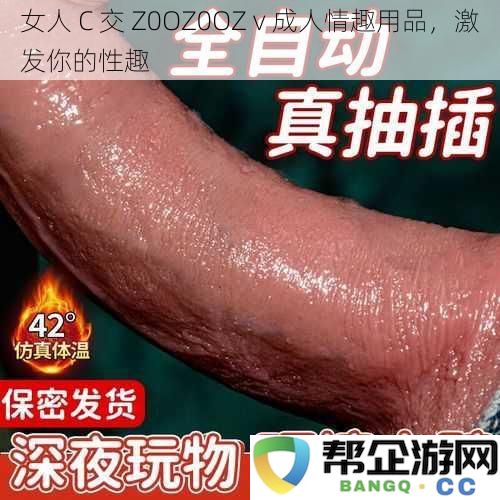 女性 C 探索 Z0OZ0OZ v 成人情趣产品，点燃你的欲望与激情