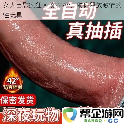 释放女性激情的秘密 X 喷水 AV，探索全新体验的性玩具