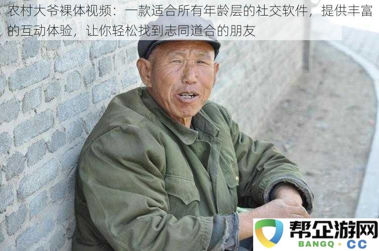 农村大爷裸体视频：一款适合不同年龄段用户的社交平台，提供多样化互动体验，帮助你轻松结识志趣相投的朋友