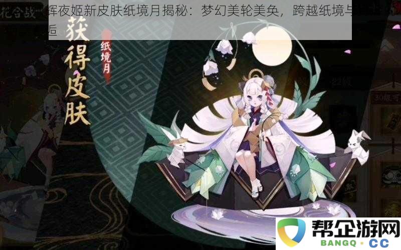 阴阳师辉夜姬全新皮肤纸境月盛典：如梦似幻的绝美邂逅，跨越纸境与月光的神秘旅程