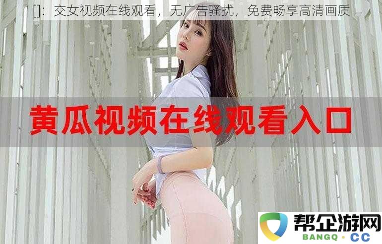 免费观看高清交女视频，畅享无广告干扰的极致体验