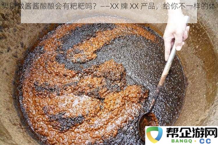 男同在酱酱酿酿过程中是否会有粑粑出现？——尝试XX牌XX产品，带给你独特的体验感受