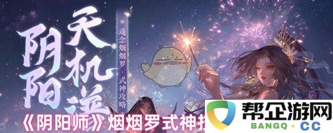 《阴阳师》中烟烟罗式神技能提升后的具体效果分析