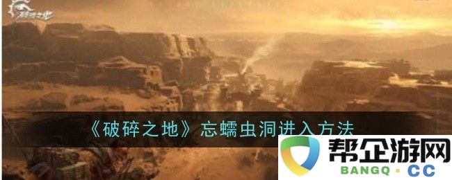 《破碎之地》探秘：如何成功进入忘蠕虫洞的详细攻略