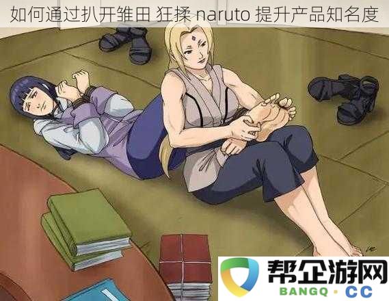 如何通过扒开雏田 狂揉 naruto 提升产品知名度