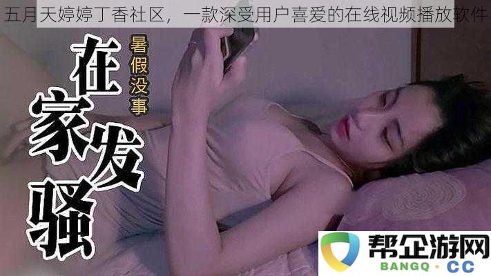 五月天婷婷丁香社区，一款深受用户喜爱的在线视频播放软件