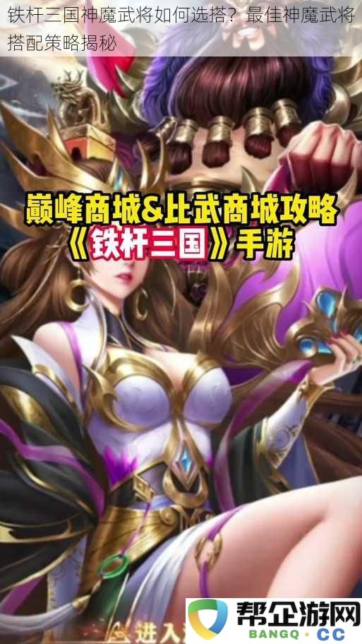 如何合理选择铁杆三国神魔武将？最佳搭配策略与组合技巧大揭秘