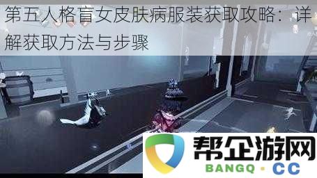 第五人格盲女皮肤病服装获取攻略：详解获取方法与步骤