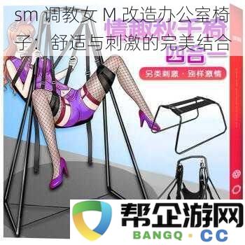 sm 调教女 M 改造办公室椅子：舒适与刺激的完美结合