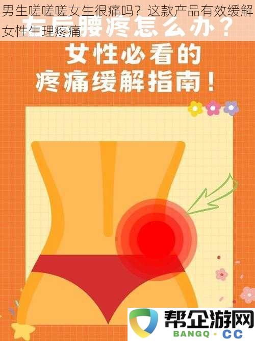 男生嗟嗟嗟女生很痛吗？这款产品有效缓解女性生理疼痛