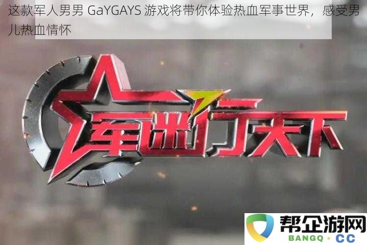 这款军人男男 GaYGAYS 游戏将带你体验热血军事世界，感受男儿热血情怀