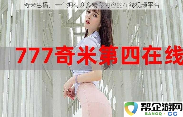 奇米色播，一个拥有众多精彩内容的在线视频平台