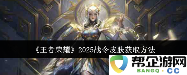 《王者荣耀》2025年战令皮肤获取途径详解与玩法分析