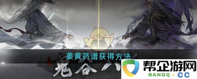 《鬼谷八荒》游戏中姜黄药谱的获取方法详解与技巧分享