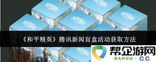 《和平精英》腾讯新闻盲盒活动参与指南与获取技巧