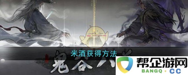 《鬼谷八荒》如何获得米酒的详细攻略与技巧分享