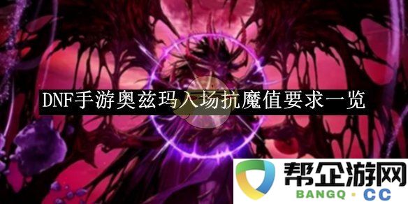 《DNF手游》奥兹玛入场所需抗魔值详细解读与分析