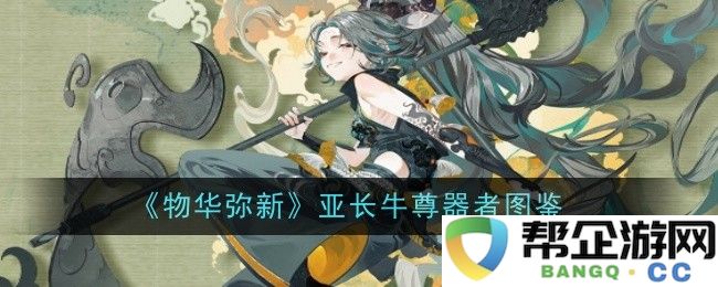 《物华弥新》亚长牛尊器具全景图鉴与鉴赏指南