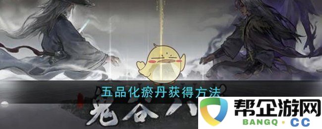 《鬼谷八荒》中五品化瘀丹的获取途径与技巧详解