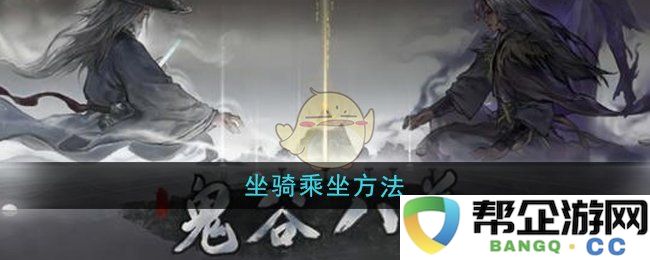 《鬼谷八荒》游戏中坐骑的使用技巧与乘坐攻略详解