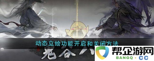 《鬼谷八荒》动态立绘功能的开启与关闭详细步骤分析