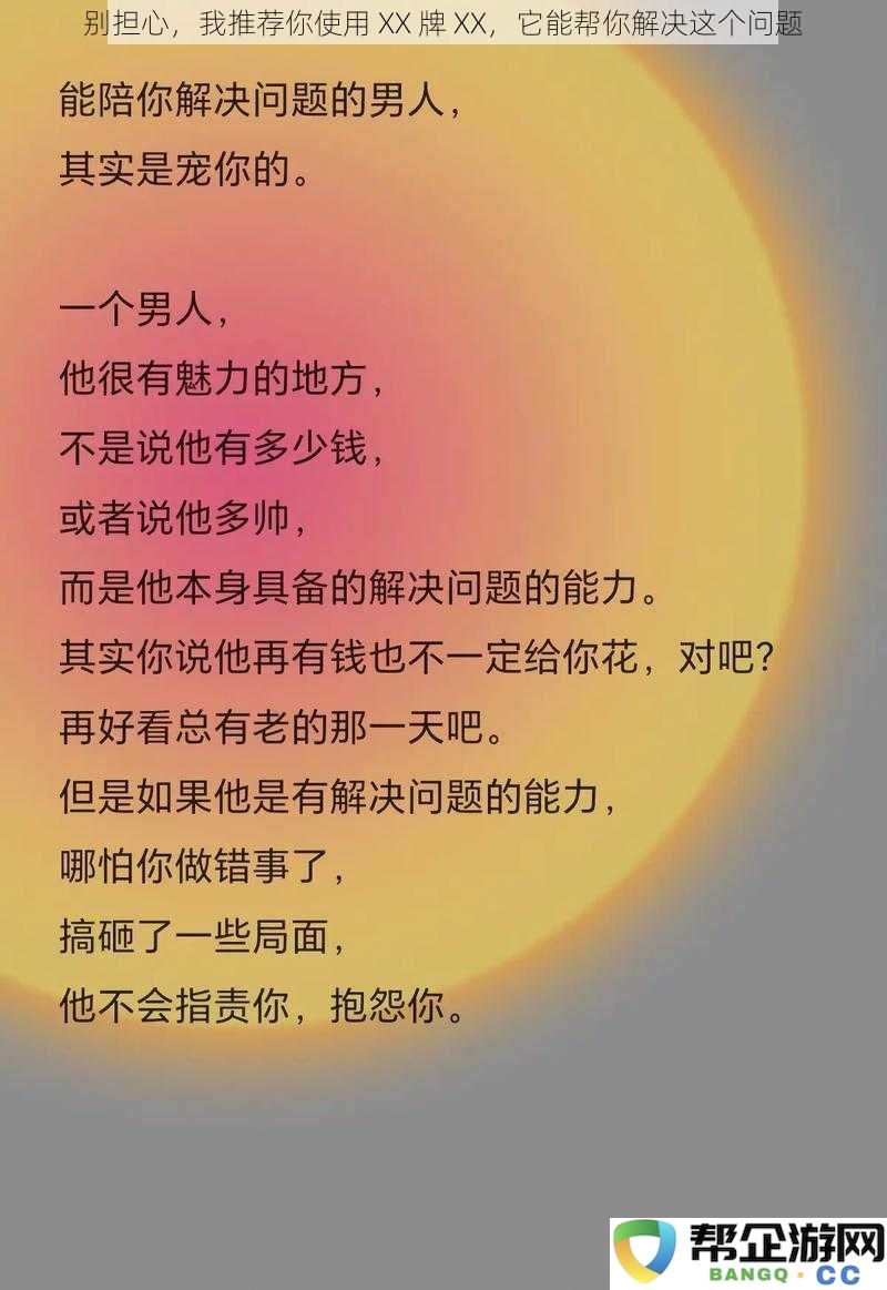 别担心，我建议你尝试一下 XX 牌 XX，它能够有效地帮助你解决这个问题