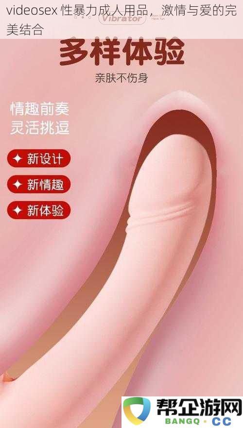 激情与爱的无缝连接：探寻videosex性暴力成人用品的完美魅力