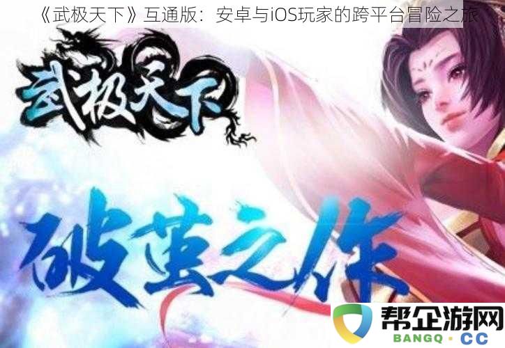 《武极天下》跨平台互通版：安卓与iOS玩家共同踏上的冒险之旅