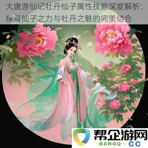 大唐游仙记牡丹仙子全面解析：揭示仙子力量与牡丹魅力的完美结合之道