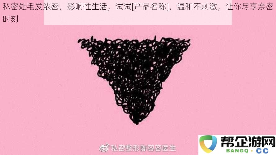 私密毛发浓密影响亲密生活，试试[产品名称]，温和不刺激，助你畅享甜蜜时光