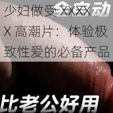 少妇做受 XXXXX 高潮片：体验极致性爱的必备产品