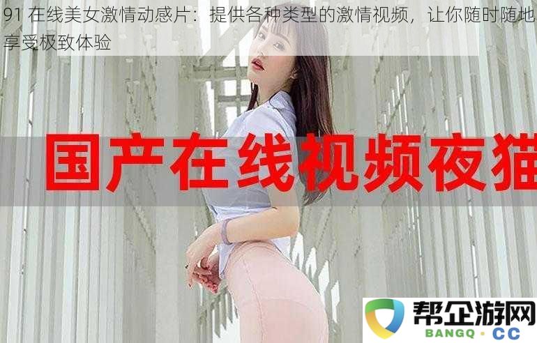 91 在线美女激情动感片：提供各种类型的激情视频，让你随时随地享受极致体验