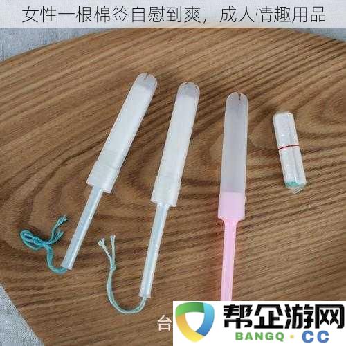 女性如何利用棉签进行自慰体验，探索成人情趣用品的多样性