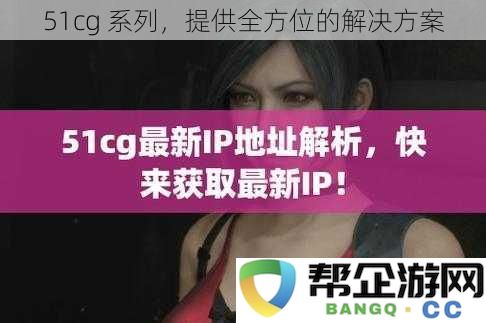 51cg 系列，致力于提供全面的解决方案与服务方案