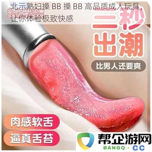 北示熟妇搡 BB 搡 BB 高端成人玩具，让你享受无与伦比的快感体验