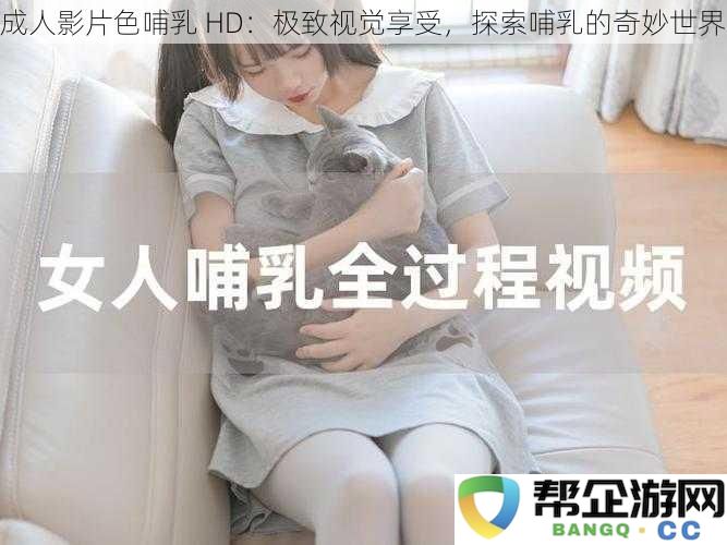 极致视觉体验：成人影片再探哺乳世界的神秘与魅力