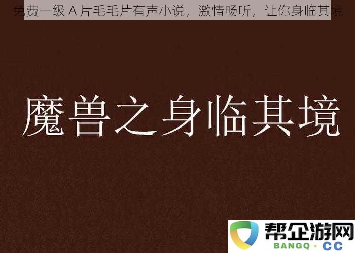 畅享免费一级 A 片毛毛片有声小说，带给你身临其境的激情体验