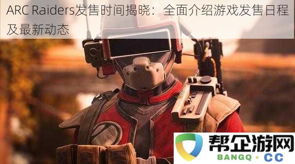 ARC Raiders正式发售时间公布：全面解析游戏上架时间及最新消息