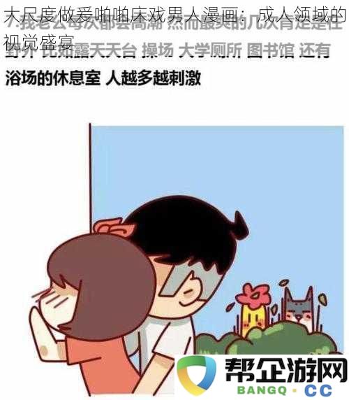 极致视觉体验：男人漫画引领成人领域的大尺度激情床戏创作