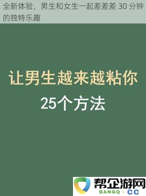 全新体验，男生和女生一起差差差 30 分钟的独特乐趣