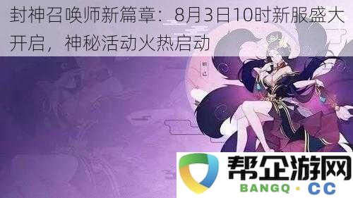 封神召唤师新篇章：8月3日10时新服盛大开启，神秘活动火热启动