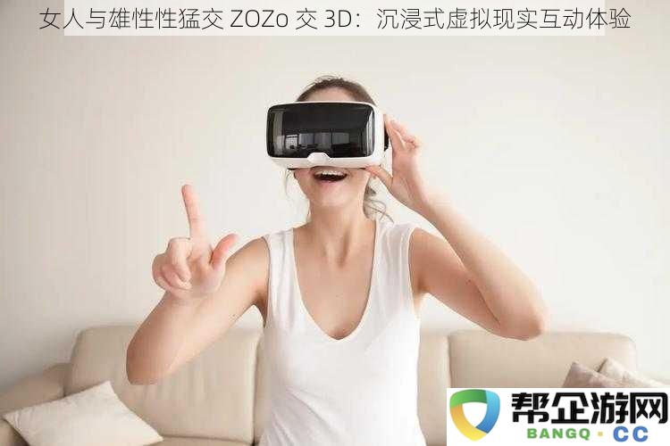 女人与雄性性猛交 ZOZo 交 3D：沉浸式虚拟现实互动体验